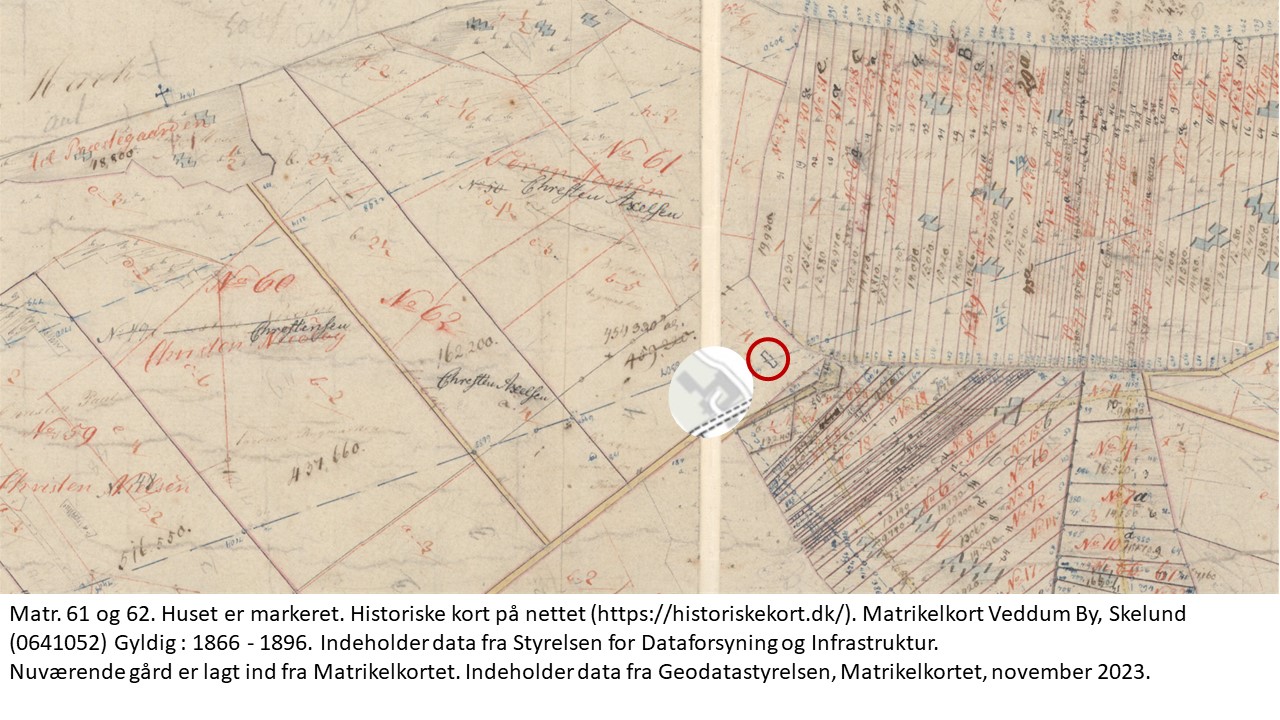 Matr. 61 og 62. Huset er markeret. Historiske kort på nettet (https://historiskekort.dk/). Matrikelkort Veddum By, Skelund (0641052) Gyldig : 1866 - 1896. Indeholder data fra Styrelsen for Dataforsyning og Infrastruktur.  
Nuværende gård er lagt ind fra Matrikelkortet. Indeholder data fra Geodatastyrelsen, Matrikelkortet, november 2023. 